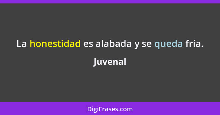 La honestidad es alabada y se queda fría.... - Juvenal