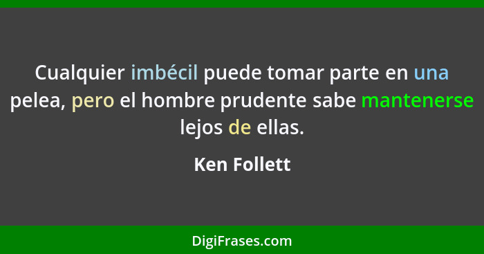 Cualquier imbécil puede tomar parte en una pelea, pero el hombre prudente sabe mantenerse lejos de ellas.... - Ken Follett