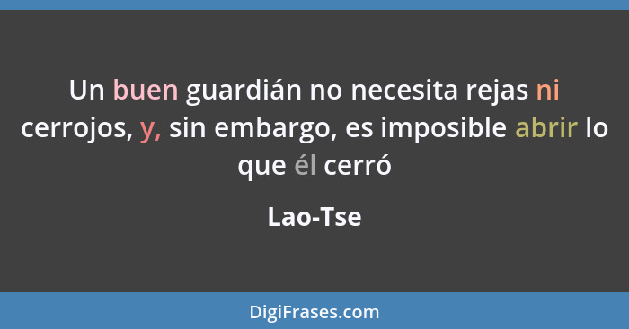 Un buen guardián no necesita rejas ni cerrojos, y, sin embargo, es imposible abrir lo que él cerró... - Lao-Tse