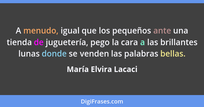 A menudo, igual que los pequeños ante una tienda de juguetería, pego la cara a las brillantes lunas donde se venden las palabras... - María Elvira Lacaci