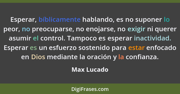 Esperar, bíblicamente hablando, es no suponer lo peor, no preocuparse, no enojarse, no exigir ni querer asumir el control. Tampoco es esp... - Max Lucado