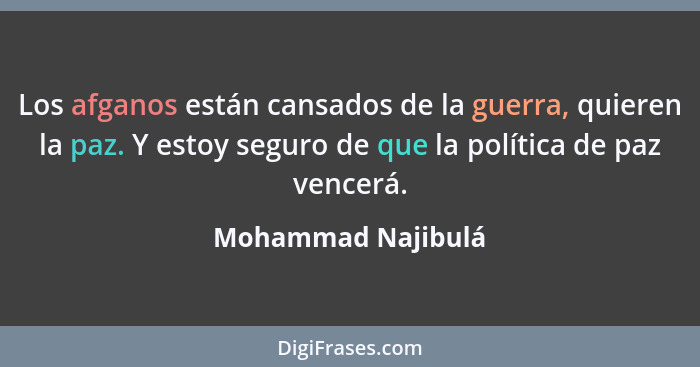 Los afganos están cansados ​​de la guerra, quieren la paz. Y estoy seguro de que la política de paz vencerá.... - Mohammad Najibulá