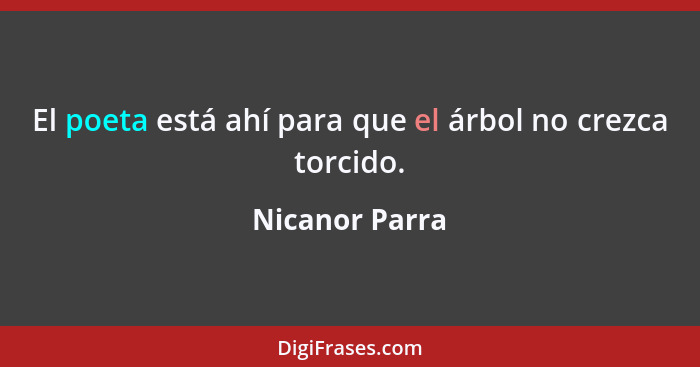 El poeta está ahí para que el árbol no crezca torcido.... - Nicanor Parra