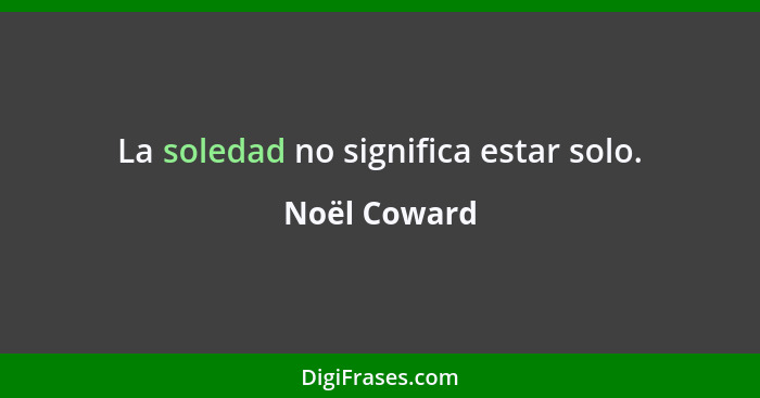 La soledad no significa estar solo.... - Noël Coward