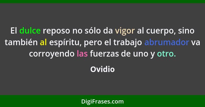 El dulce reposo no sólo da vigor al cuerpo, sino también al espíritu, pero el trabajo abrumador va corroyendo las fuerzas de uno y otro.... - Ovidio