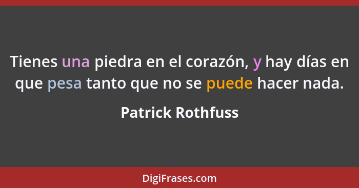 Tienes una piedra en el corazón, y hay días en que pesa tanto que no se puede hacer nada.... - Patrick Rothfuss