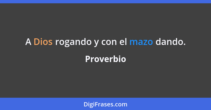 A Dios rogando y con el mazo dando.... - Proverbio