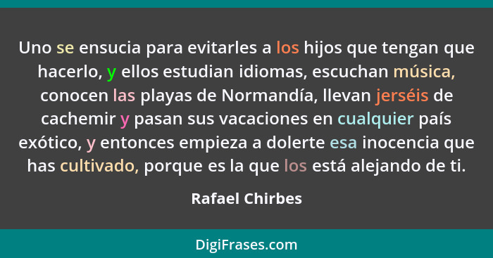 Uno se ensucia para evitarles a los hijos que tengan que hacerlo, y ellos estudian idiomas, escuchan música, conocen las playas de No... - Rafael Chirbes