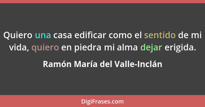 Quiero una casa edificar como el sentido de mi vida, quiero en piedra mi alma dejar erigida.... - Ramón María del Valle-Inclán