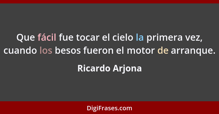 Que fácil fue tocar el cielo la primera vez, cuando los besos fueron el motor de arranque.... - Ricardo Arjona