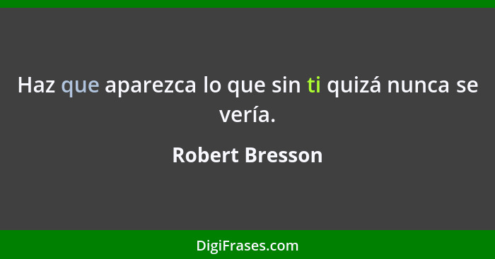 Haz que aparezca lo que sin ti quizá nunca se vería.... - Robert Bresson