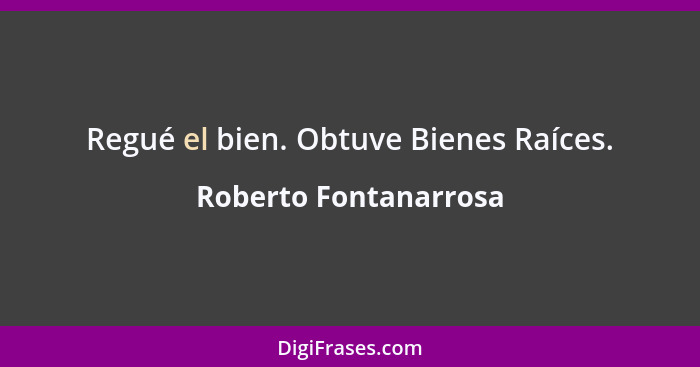 Regué el bien. Obtuve Bienes Raíces.... - Roberto Fontanarrosa