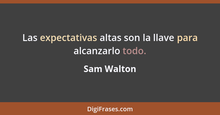 Las expectativas altas son la llave para alcanzarlo todo.... - Sam Walton