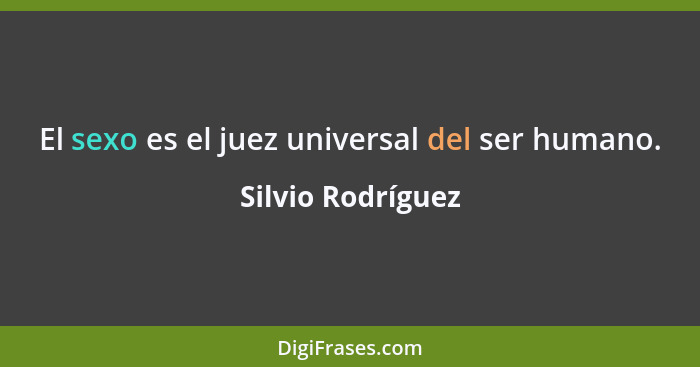 El sexo es el juez universal del ser humano.... - Silvio Rodríguez