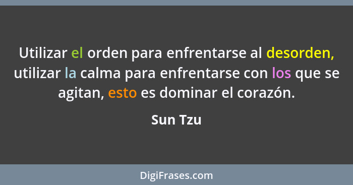 Utilizar el orden para enfrentarse al desorden, utilizar la calma para enfrentarse con los que se agitan, esto es dominar el corazón.... - Sun Tzu