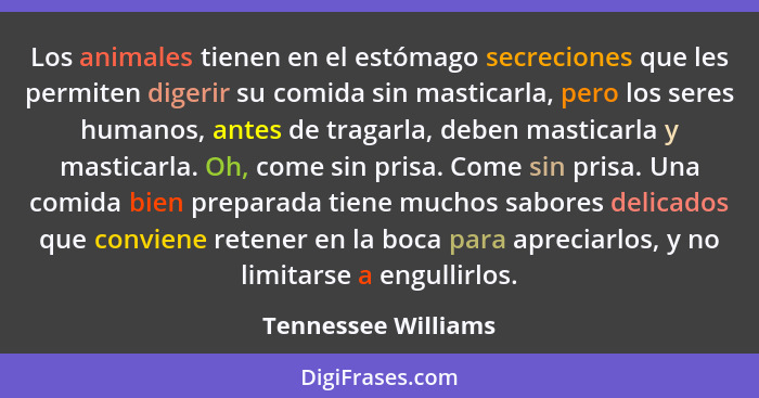 Los animales tienen en el estómago secreciones que les permiten digerir su comida sin masticarla, pero los seres humanos, antes d... - Tennessee Williams