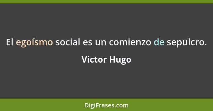 El egoísmo social es un comienzo de sepulcro.... - Victor Hugo