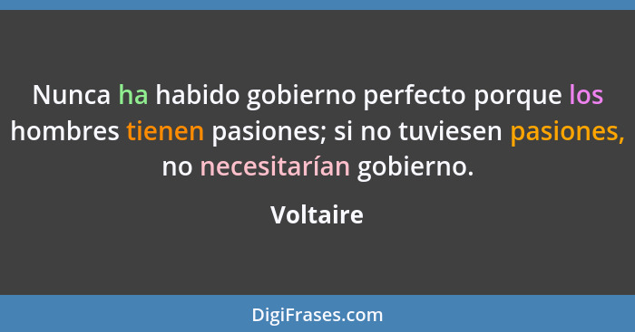 Nunca ha habido gobierno perfecto porque los hombres tienen pasiones; si no tuviesen pasiones, no necesitarían gobierno.... - Voltaire