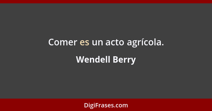 Comer es un acto agrícola.... - Wendell Berry