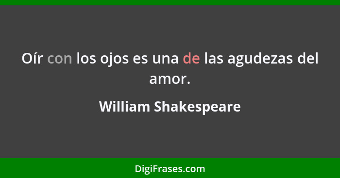 Oír con los ojos es una de las agudezas del amor.... - William Shakespeare