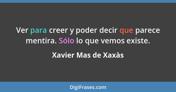 Ver para creer y poder decir que parece mentira. Sólo lo que vemos existe.... - Xavier Mas de Xaxàs