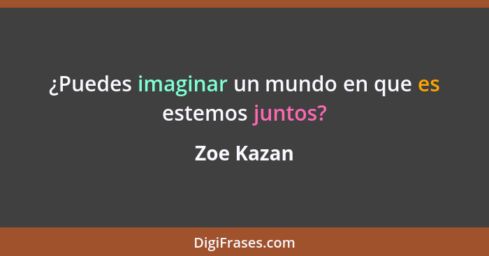 ¿Puedes imaginar un mundo en que es estemos juntos?... - Zoe Kazan