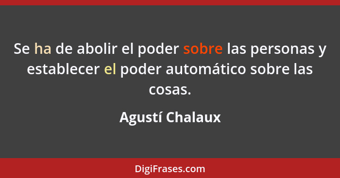 Se ha de abolir el poder sobre las personas y establecer el poder automático sobre las cosas.... - Agustí Chalaux