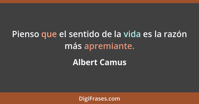 Pienso que el sentido de la vida es la razón más apremiante.... - Albert Camus