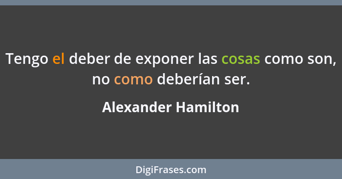 Tengo el deber de exponer las cosas como son, no como deberían ser.... - Alexander Hamilton