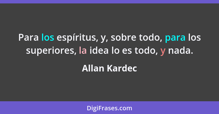 Para los espíritus, y, sobre todo, para los superiores, la idea lo es todo, y nada.... - Allan Kardec