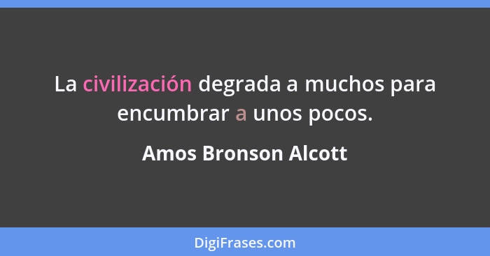 La civilización degrada a muchos para encumbrar a unos pocos.... - Amos Bronson Alcott