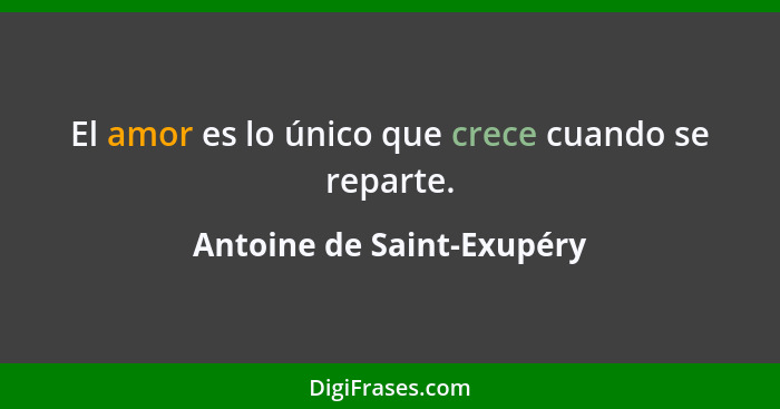 El amor es lo único que crece cuando se reparte.... - Antoine de Saint-Exupéry