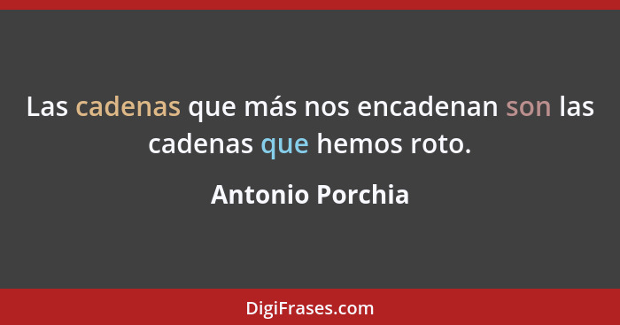 Las cadenas que más nos encadenan son las cadenas que hemos roto.... - Antonio Porchia