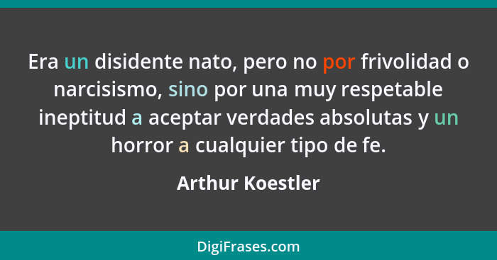 Era un disidente nato, pero no por frivolidad o narcisismo, sino por una muy respetable ineptitud a aceptar verdades absolutas y un... - Arthur Koestler