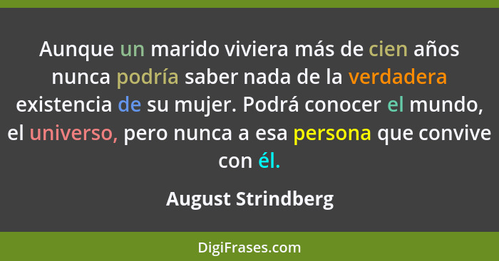 Aunque un marido viviera más de cien años nunca podría saber nada de la verdadera existencia de su mujer. Podrá conocer el mundo,... - August Strindberg