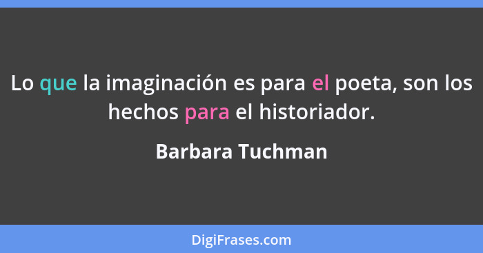Lo que la imaginación es para el poeta, son los hechos para el historiador.... - Barbara Tuchman