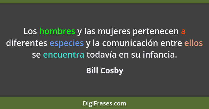 Los hombres y las mujeres pertenecen a diferentes especies y la comunicación entre ellos se encuentra todavía en su infancia.... - Bill Cosby