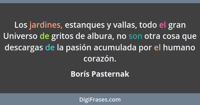 Los jardines, estanques y vallas, todo el gran Universo de gritos de albura, no son otra cosa que descargas de la pasión acumulada p... - Borís Pasternak