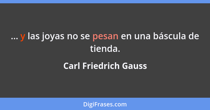 ... y las joyas no se pesan en una báscula de tienda.... - Carl Friedrich Gauss