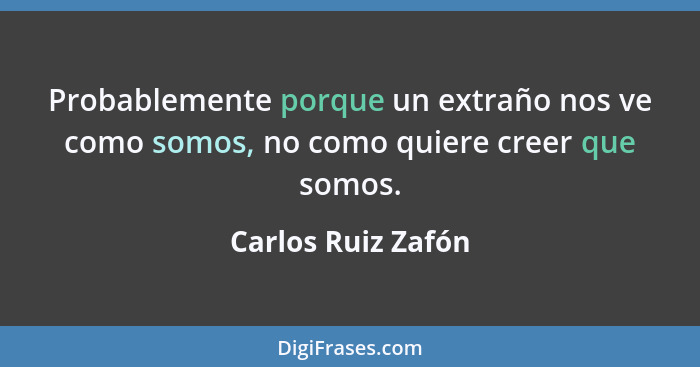Probablemente porque un extraño nos ve como somos, no como quiere creer que somos.... - Carlos Ruiz Zafón