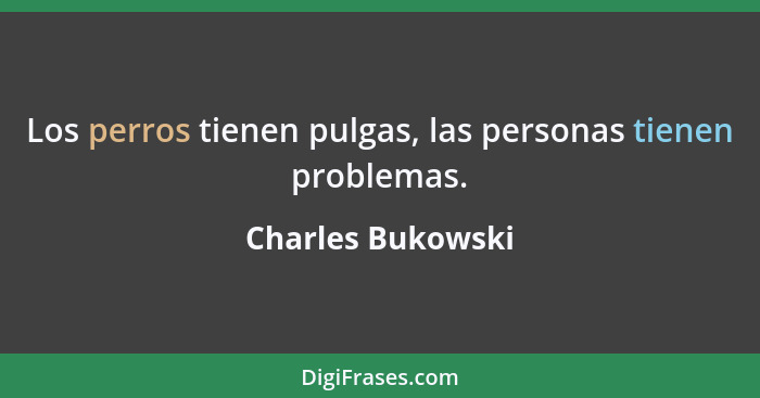Los perros tienen pulgas, las personas tienen problemas.... - Charles Bukowski