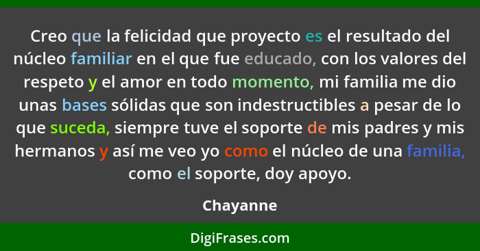 Creo que la felicidad que proyecto es el resultado del núcleo familiar en el que fue educado, con los valores del respeto y el amor en todo... - Chayanne