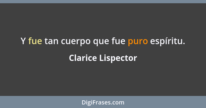 Y fue tan cuerpo que fue puro espíritu.... - Clarice Lispector