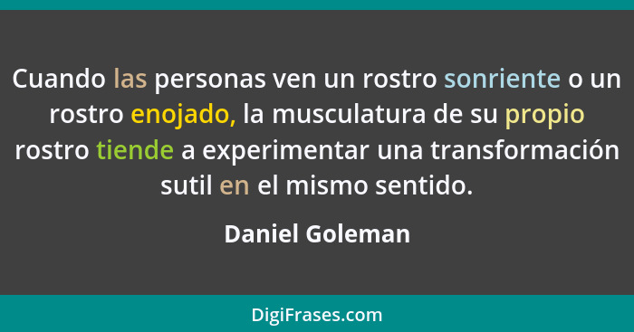 Cuando las personas ven un rostro sonriente o un rostro enojado, la musculatura de su propio rostro tiende a experimentar una transfo... - Daniel Goleman