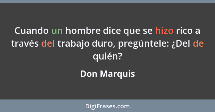 Cuando un hombre dice que se hizo rico a través del trabajo duro, pregúntele: ¿Del de quién?... - Don Marquis