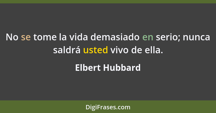 No se tome la vida demasiado en serio; nunca saldrá usted vivo de ella.... - Elbert Hubbard