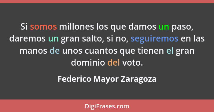 Si somos millones los que damos un paso, daremos un gran salto, si no, seguiremos en las manos de unos cuantos que tienen el... - Federico Mayor Zaragoza