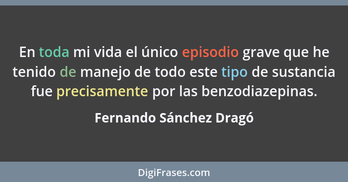 En toda mi vida el único episodio grave que he tenido de manejo de todo este tipo de sustancia fue precisamente por las benzo... - Fernando Sánchez Dragó