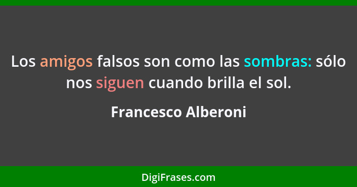 Los amigos falsos son como las sombras: sólo nos siguen cuando brilla el sol.... - Francesco Alberoni