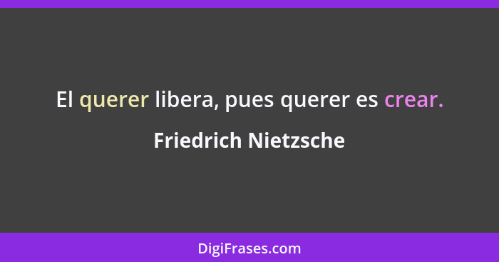 El querer libera, pues querer es crear.... - Friedrich Nietzsche